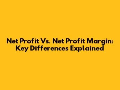 Net Profit Vs. Net Profit Margin: Key Differences Explained