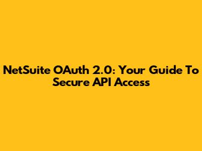 NetSuite OAuth 2.0: Your Guide To Secure API Access