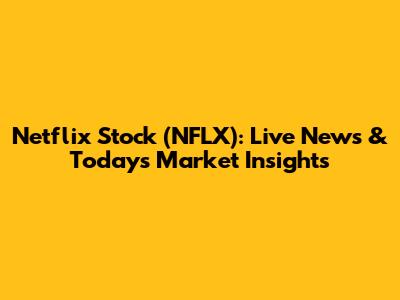Netflix Stock (NFLX): Live News & Today's Market Insights