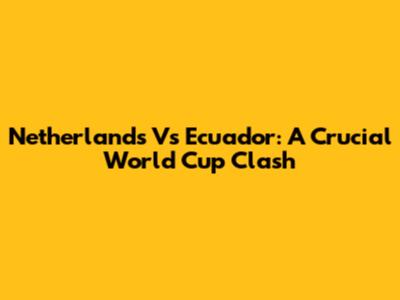 Netherlands Vs Ecuador: A Crucial World Cup Clash