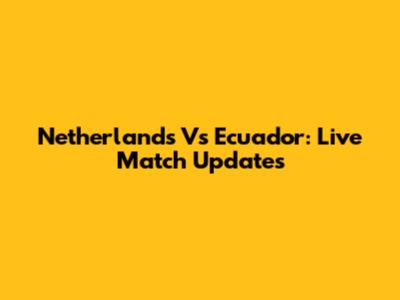 Netherlands Vs Ecuador: Live Match Updates