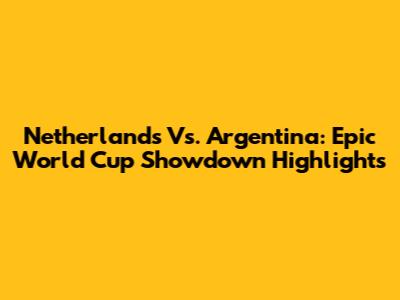 Netherlands Vs. Argentina: Epic World Cup Showdown Highlights