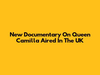 New Documentary On Queen Camilla Aired In The UK