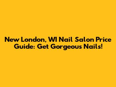 New London, WI Nail Salon Price Guide: Get Gorgeous Nails!