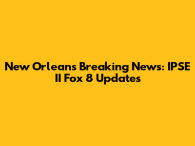 New Orleans Breaking News: IPSE II Fox 8 Updates