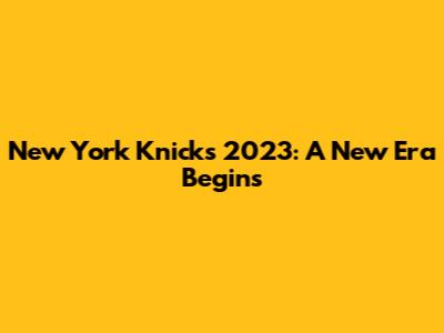 New York Knicks 2023: A New Era Begins