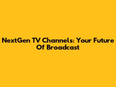 NextGen TV Channels: Your Future Of Broadcast
