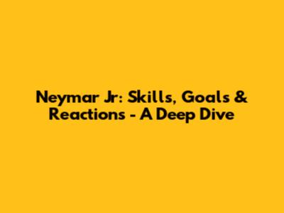 Neymar Jr: Skills, Goals & Reactions - A Deep Dive