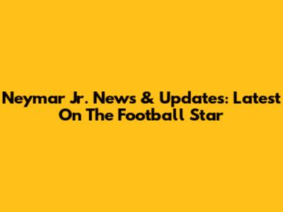 Neymar Jr. News & Updates: Latest On The Football Star