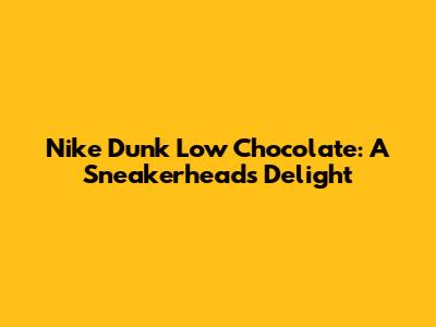 Nike Dunk Low 'Chocolate': A Sneakerhead's Delight