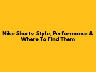 Nike Shorts: Style, Performance & Where To Find Them