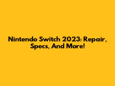 Nintendo Switch 2023: Repair, Specs, And More!