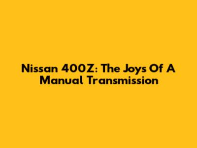 Nissan 400Z: The Joys Of A Manual Transmission