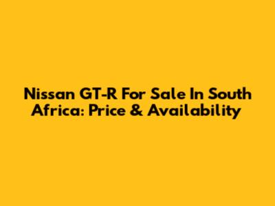 Nissan GT-R For Sale In South Africa: Price & Availability