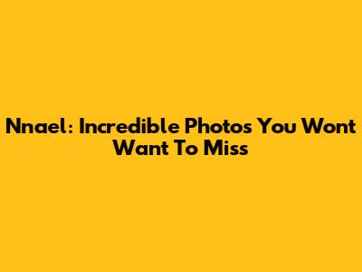 Nnael: Incredible Photos You Won't Want To Miss