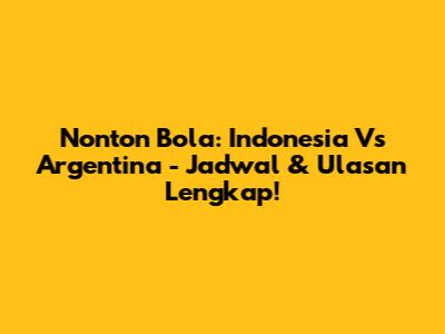 Nonton Bola: Indonesia Vs Argentina - Jadwal & Ulasan Lengkap!