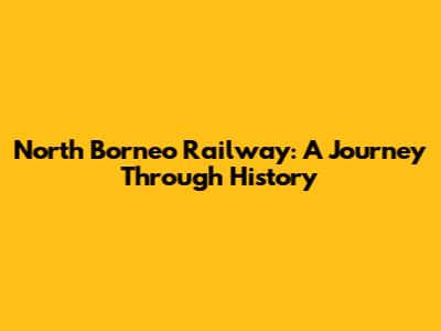 North Borneo Railway: A Journey Through History