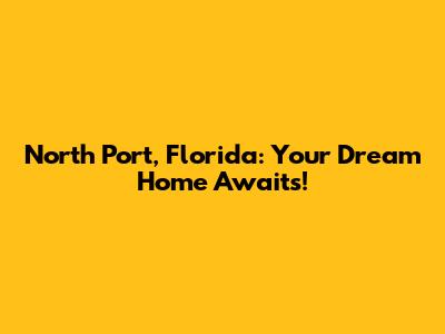 North Port, Florida: Your Dream Home Awaits!
