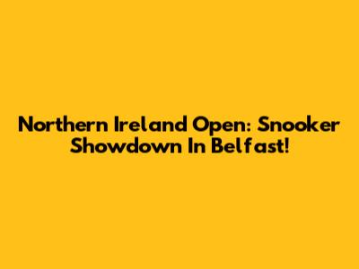 Northern Ireland Open: Snooker Showdown In Belfast!