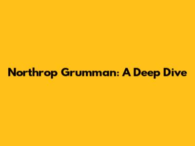 Northrop Grumman: A Deep Dive
