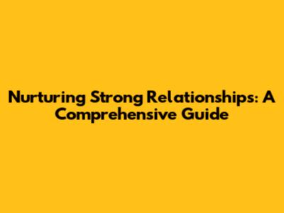 Nurturing Strong Relationships: A Comprehensive Guide
