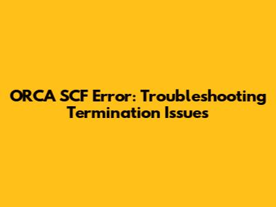 ORCA SCF Error: Troubleshooting Termination Issues