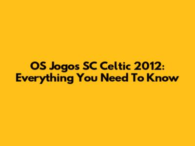 OS Jogos SC Celtic 2012: Everything You Need To Know