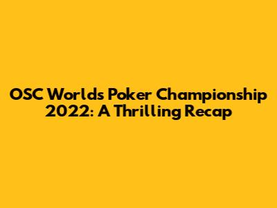 OSC World's Poker Championship 2022: A Thrilling Recap