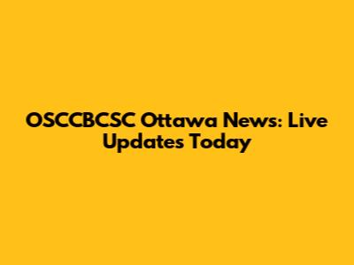 OSCCBCSC Ottawa News: Live Updates Today
