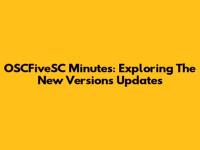 OSCFiveSC Minutes: Exploring The New Version's Updates