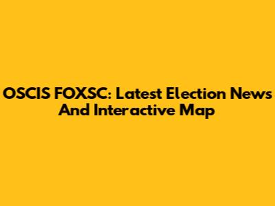 OSCIS FOXSC: Latest Election News And Interactive Map