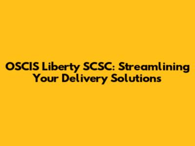 OSCIS Liberty SCSC: Streamlining Your Delivery Solutions