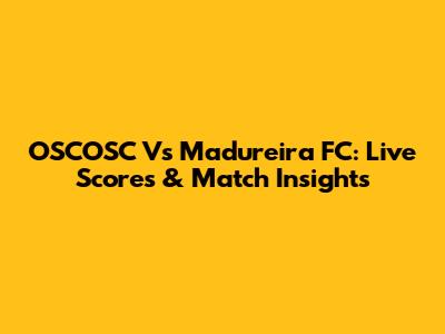 OSCOSC Vs Madureira FC: Live Scores & Match Insights