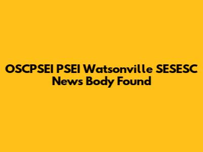 OSCPSEI PSEI Watsonville SESESC News Body Found