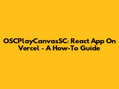 OSCPlayCanvasSC: React App On Vercel - A How-To Guide