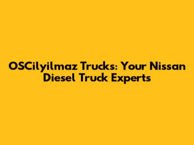 OSCilyilmaz Trucks: Your Nissan Diesel Truck Experts