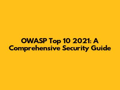 OWASP Top 10 2021: A Comprehensive Security Guide