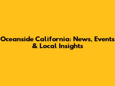 Oceanside California: News, Events & Local Insights