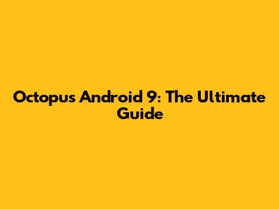 Octopus Android 9: The Ultimate Guide