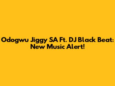 Odogwu Jiggy SA Ft. DJ Black Beat: New Music Alert!