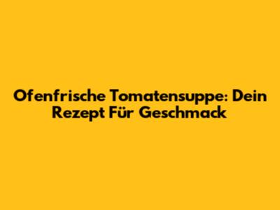 Ofenfrische Tomatensuppe: Dein Rezept Für Geschmack