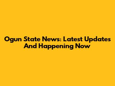 Ogun State News: Latest Updates And Happening Now