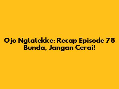 Ojo Nglalekke: Recap Episode 78 Bunda, Jangan Cerai!