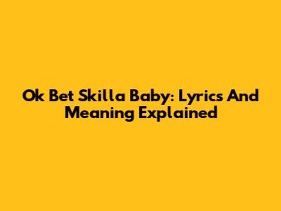 Ok Bet Skilla Baby: Lyrics And Meaning Explained