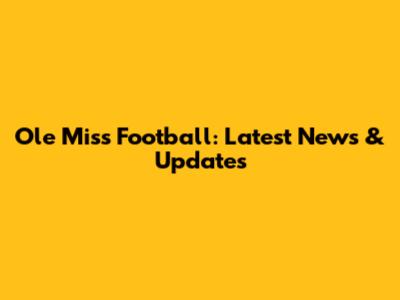 Ole Miss Football: Latest News & Updates