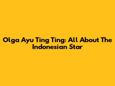 Olga Ayu Ting Ting: All About The Indonesian Star