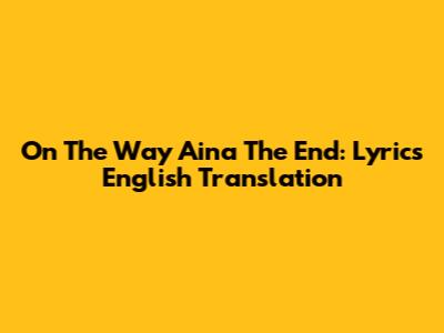 On The Way Aina The End: Lyrics English Translation