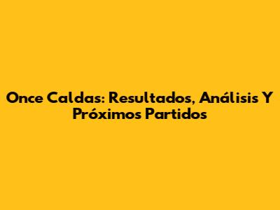Once Caldas: Resultados, Análisis Y Próximos Partidos