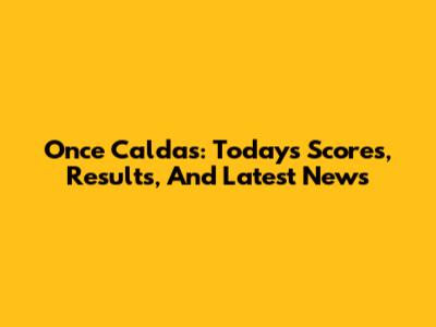 Once Caldas: Today's Scores, Results, And Latest News