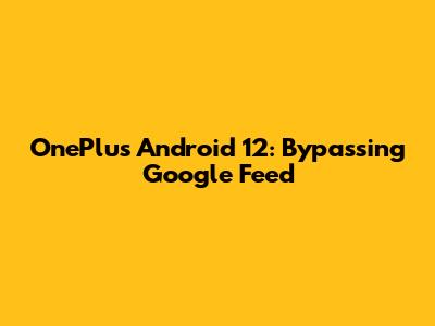 OnePlus Android 12: Bypassing Google Feed